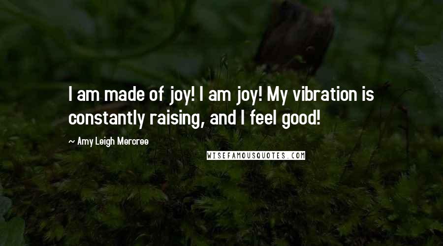 Amy Leigh Mercree Quotes: I am made of joy! I am joy! My vibration is constantly raising, and I feel good!