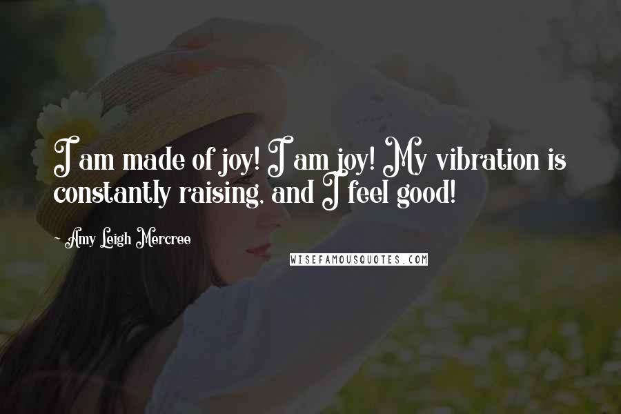 Amy Leigh Mercree Quotes: I am made of joy! I am joy! My vibration is constantly raising, and I feel good!