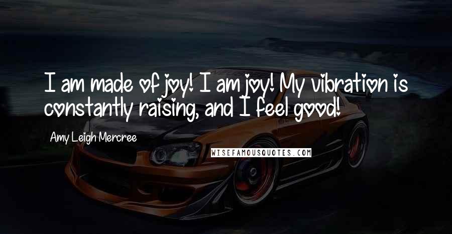 Amy Leigh Mercree Quotes: I am made of joy! I am joy! My vibration is constantly raising, and I feel good!