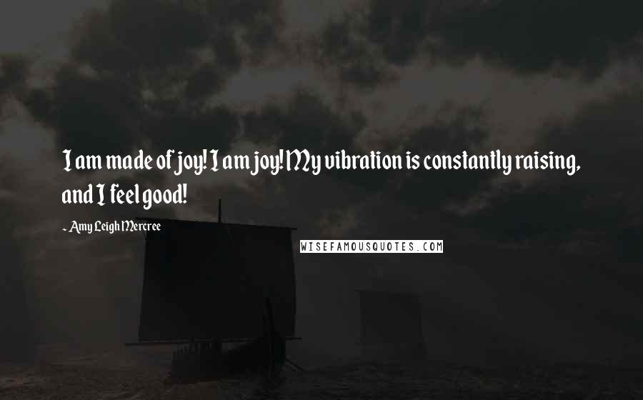 Amy Leigh Mercree Quotes: I am made of joy! I am joy! My vibration is constantly raising, and I feel good!