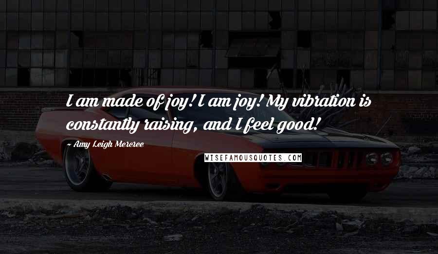 Amy Leigh Mercree Quotes: I am made of joy! I am joy! My vibration is constantly raising, and I feel good!