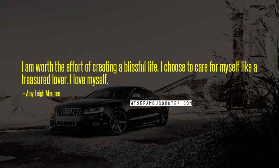 Amy Leigh Mercree Quotes: I am worth the effort of creating a blissful life. I choose to care for myself like a treasured lover. I love myself.