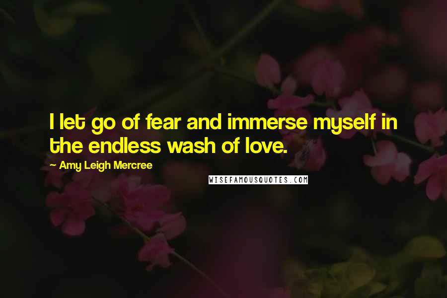 Amy Leigh Mercree Quotes: I let go of fear and immerse myself in the endless wash of love.