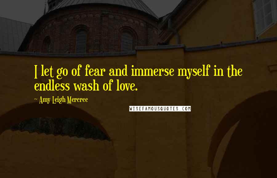 Amy Leigh Mercree Quotes: I let go of fear and immerse myself in the endless wash of love.