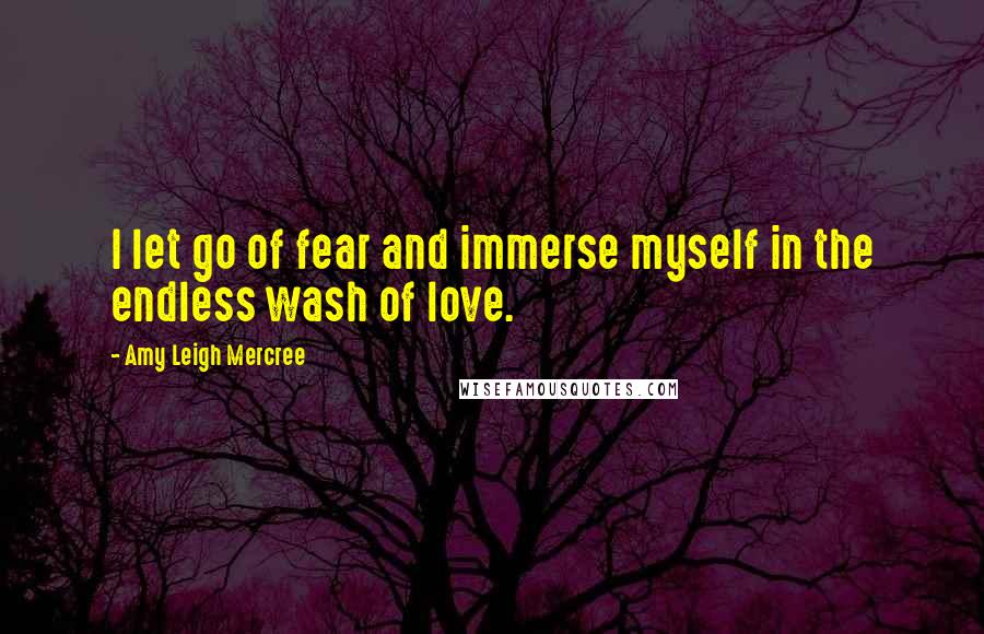 Amy Leigh Mercree Quotes: I let go of fear and immerse myself in the endless wash of love.