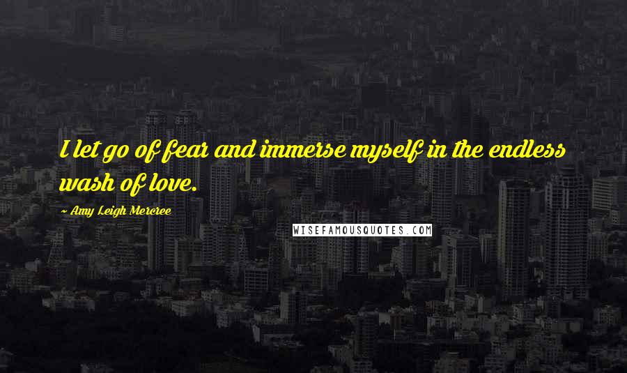 Amy Leigh Mercree Quotes: I let go of fear and immerse myself in the endless wash of love.