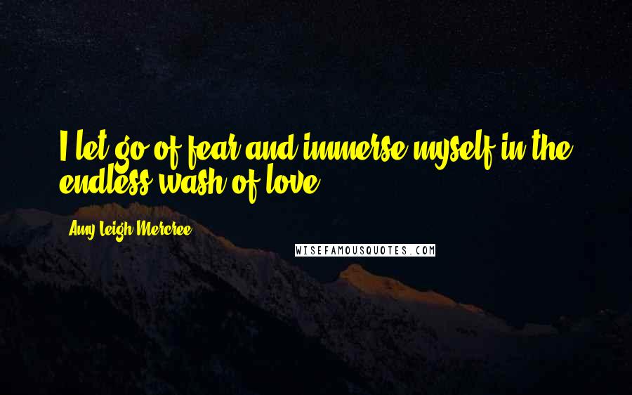 Amy Leigh Mercree Quotes: I let go of fear and immerse myself in the endless wash of love.