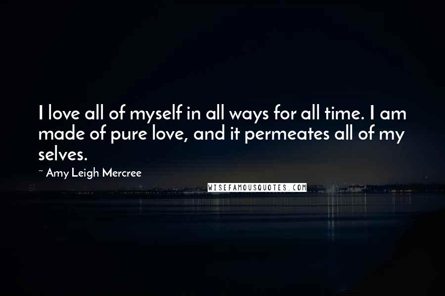 Amy Leigh Mercree Quotes: I love all of myself in all ways for all time. I am made of pure love, and it permeates all of my selves.