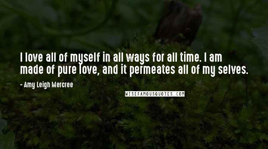 Amy Leigh Mercree Quotes: I love all of myself in all ways for all time. I am made of pure love, and it permeates all of my selves.