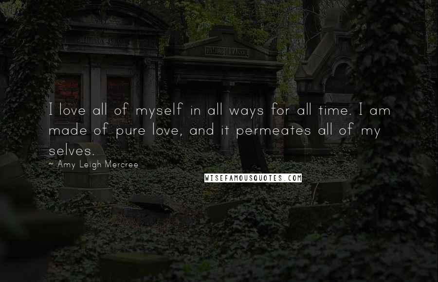 Amy Leigh Mercree Quotes: I love all of myself in all ways for all time. I am made of pure love, and it permeates all of my selves.