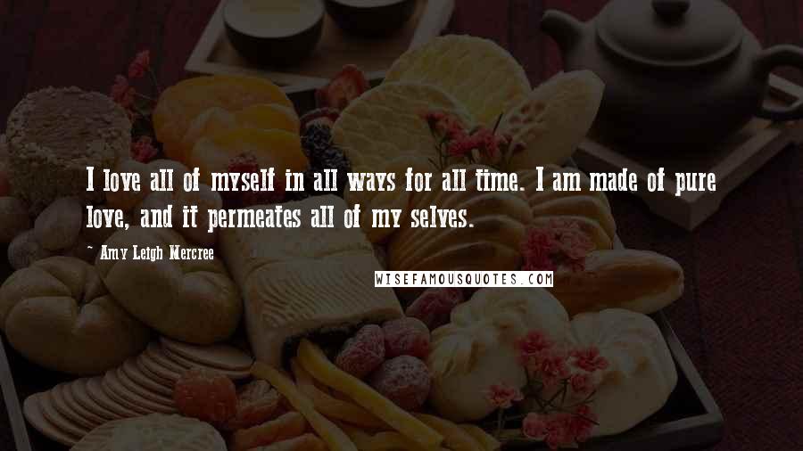 Amy Leigh Mercree Quotes: I love all of myself in all ways for all time. I am made of pure love, and it permeates all of my selves.