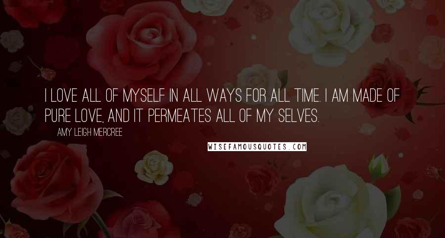 Amy Leigh Mercree Quotes: I love all of myself in all ways for all time. I am made of pure love, and it permeates all of my selves.