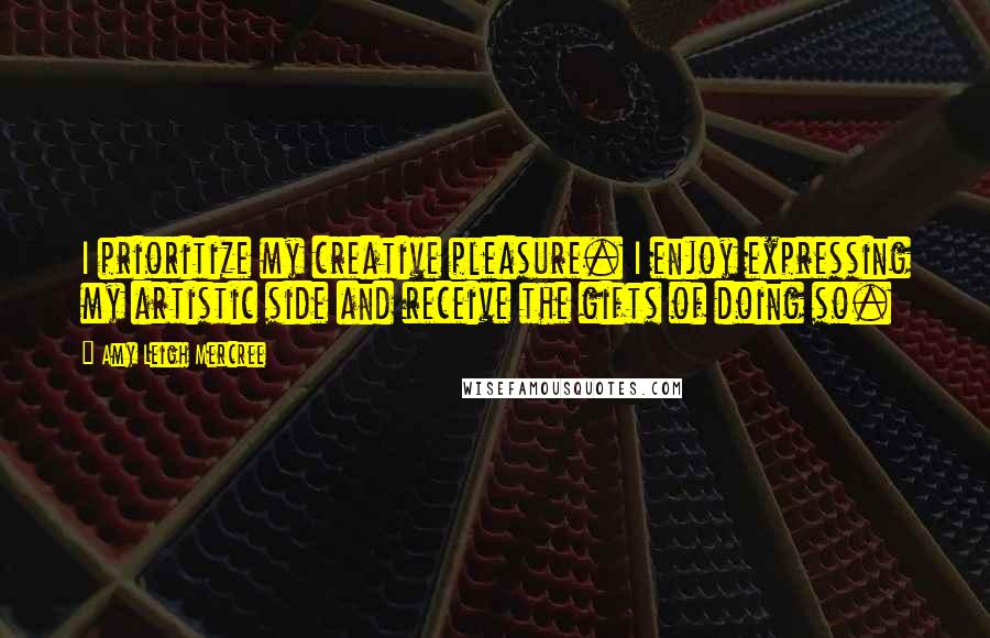 Amy Leigh Mercree Quotes: I prioritize my creative pleasure. I enjoy expressing my artistic side and receive the gifts of doing so.