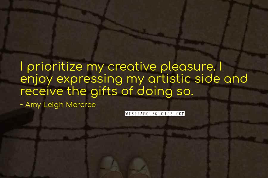 Amy Leigh Mercree Quotes: I prioritize my creative pleasure. I enjoy expressing my artistic side and receive the gifts of doing so.