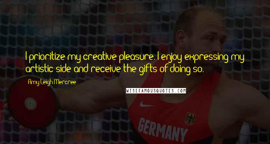 Amy Leigh Mercree Quotes: I prioritize my creative pleasure. I enjoy expressing my artistic side and receive the gifts of doing so.