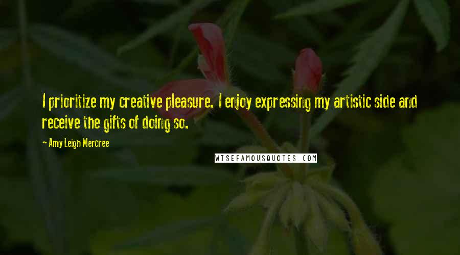 Amy Leigh Mercree Quotes: I prioritize my creative pleasure. I enjoy expressing my artistic side and receive the gifts of doing so.