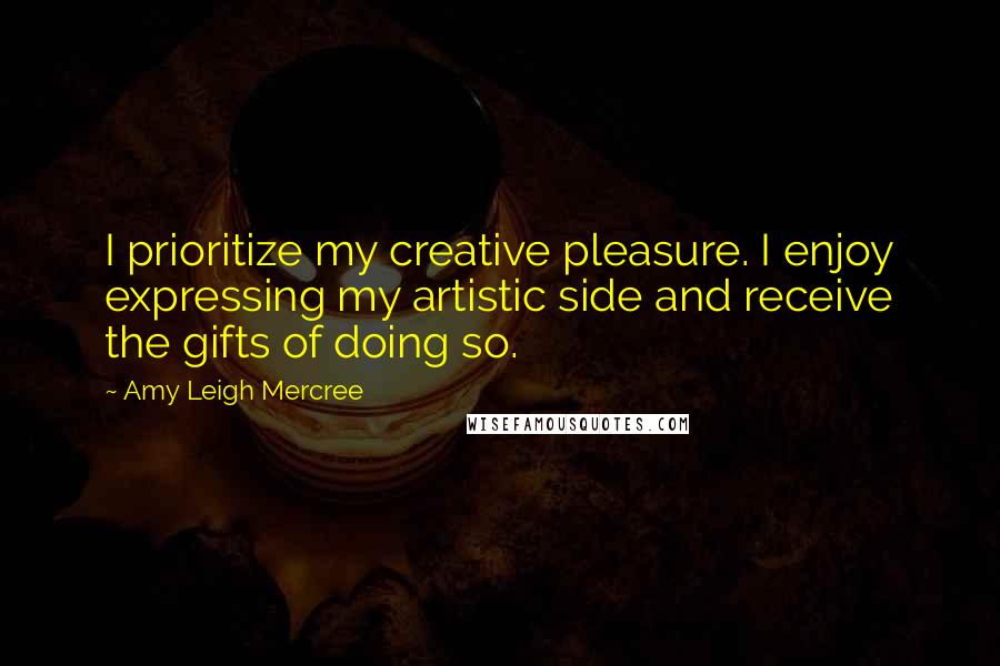 Amy Leigh Mercree Quotes: I prioritize my creative pleasure. I enjoy expressing my artistic side and receive the gifts of doing so.