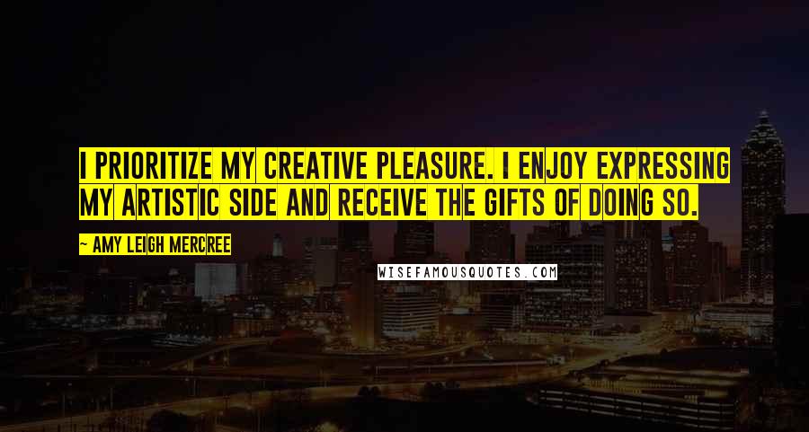 Amy Leigh Mercree Quotes: I prioritize my creative pleasure. I enjoy expressing my artistic side and receive the gifts of doing so.