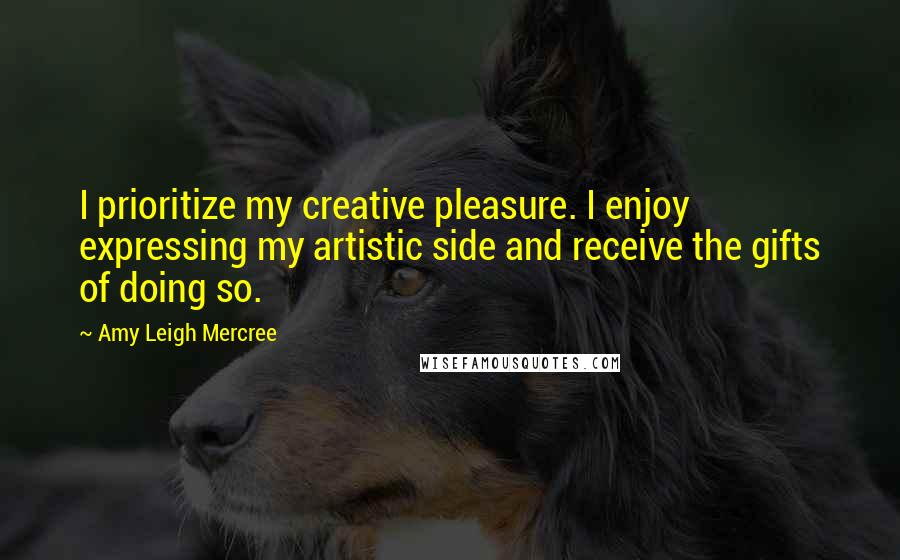 Amy Leigh Mercree Quotes: I prioritize my creative pleasure. I enjoy expressing my artistic side and receive the gifts of doing so.