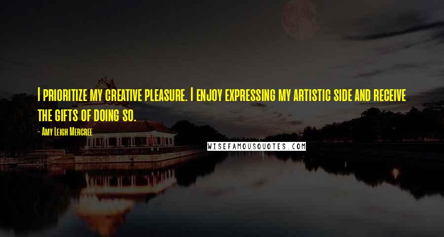 Amy Leigh Mercree Quotes: I prioritize my creative pleasure. I enjoy expressing my artistic side and receive the gifts of doing so.