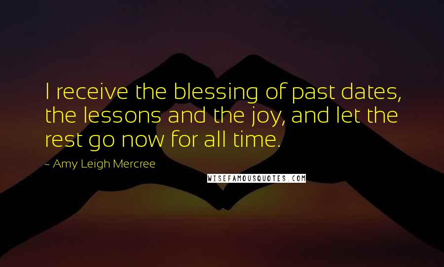 Amy Leigh Mercree Quotes: I receive the blessing of past dates, the lessons and the joy, and let the rest go now for all time.