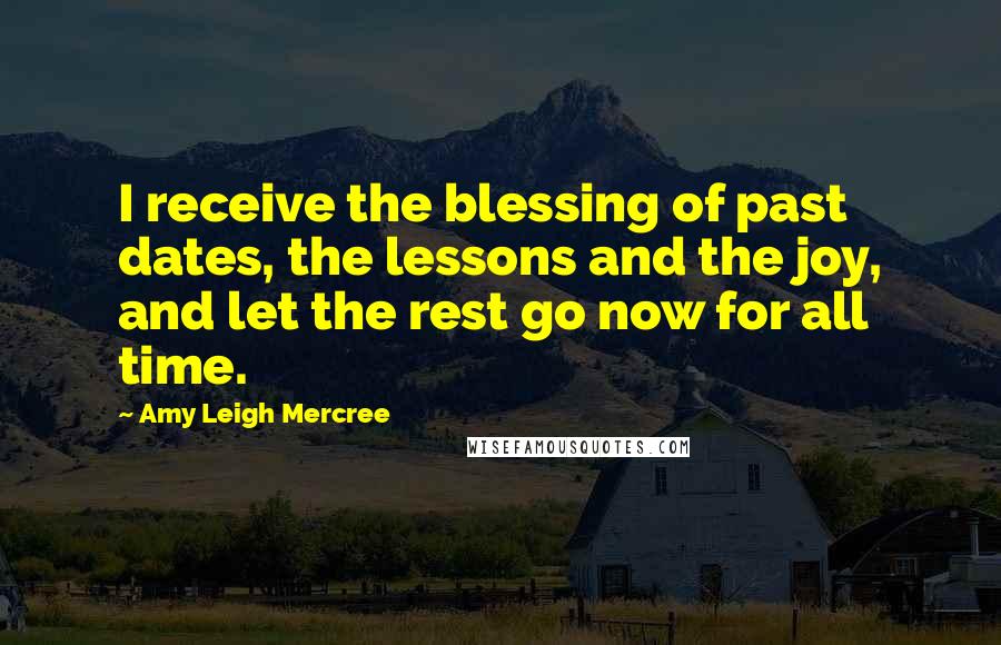 Amy Leigh Mercree Quotes: I receive the blessing of past dates, the lessons and the joy, and let the rest go now for all time.