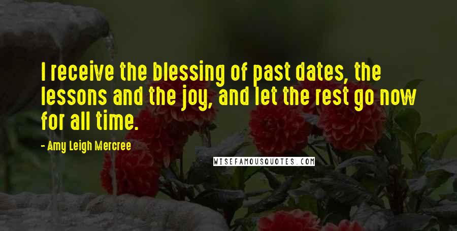 Amy Leigh Mercree Quotes: I receive the blessing of past dates, the lessons and the joy, and let the rest go now for all time.