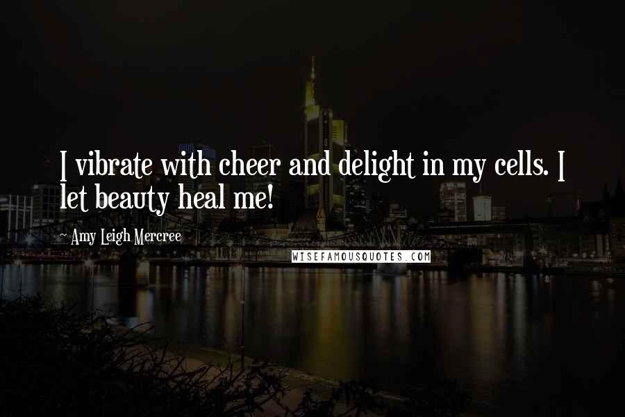 Amy Leigh Mercree Quotes: I vibrate with cheer and delight in my cells. I let beauty heal me!
