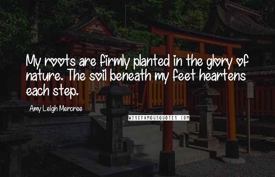 Amy Leigh Mercree Quotes: My roots are firmly planted in the glory of nature. The soil beneath my feet heartens each step.