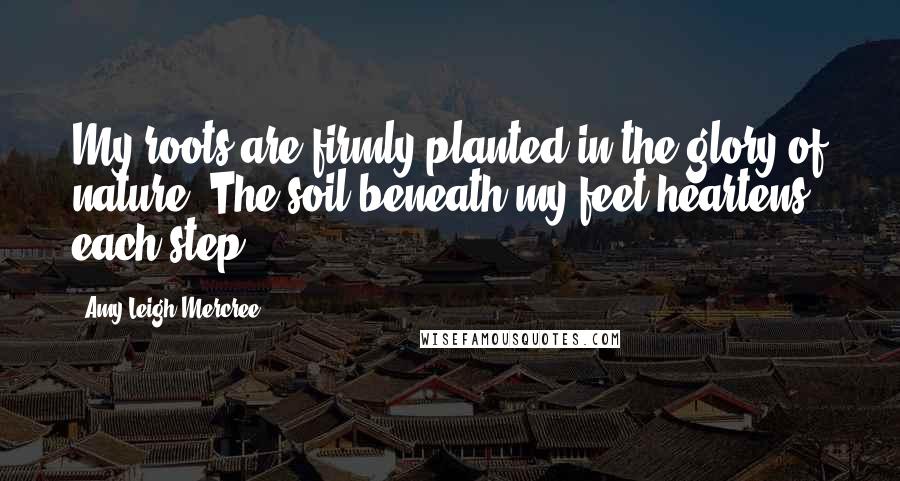 Amy Leigh Mercree Quotes: My roots are firmly planted in the glory of nature. The soil beneath my feet heartens each step.