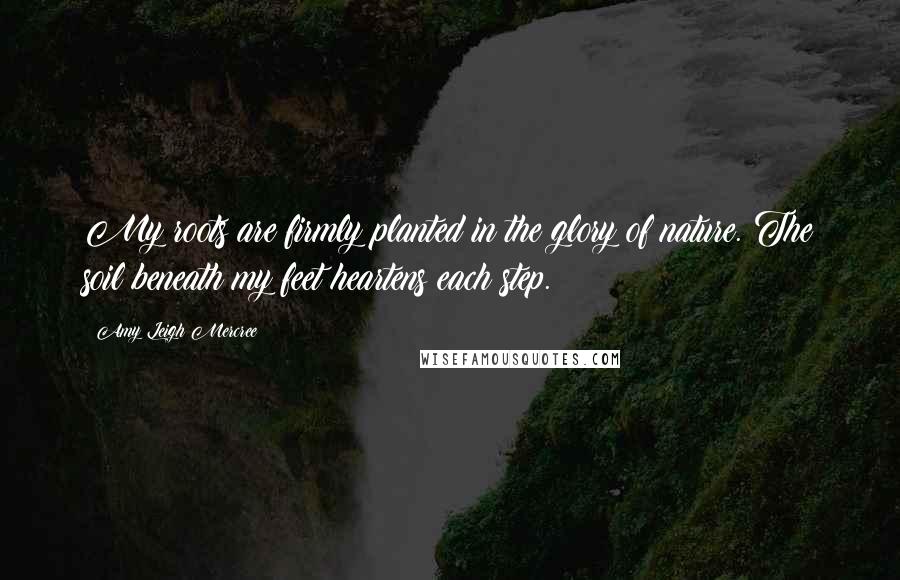 Amy Leigh Mercree Quotes: My roots are firmly planted in the glory of nature. The soil beneath my feet heartens each step.