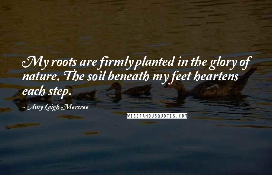 Amy Leigh Mercree Quotes: My roots are firmly planted in the glory of nature. The soil beneath my feet heartens each step.