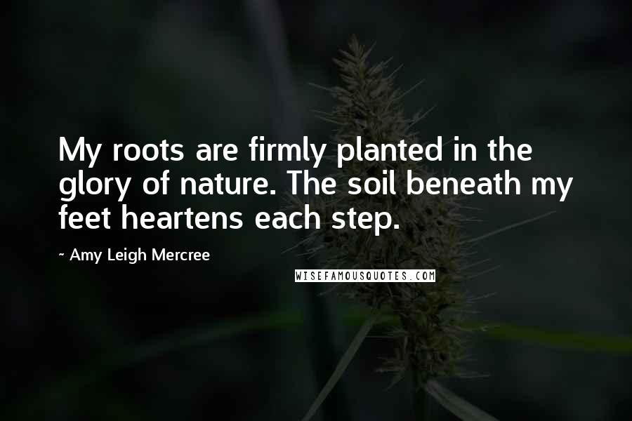 Amy Leigh Mercree Quotes: My roots are firmly planted in the glory of nature. The soil beneath my feet heartens each step.