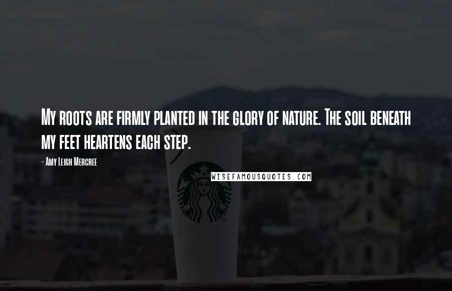 Amy Leigh Mercree Quotes: My roots are firmly planted in the glory of nature. The soil beneath my feet heartens each step.