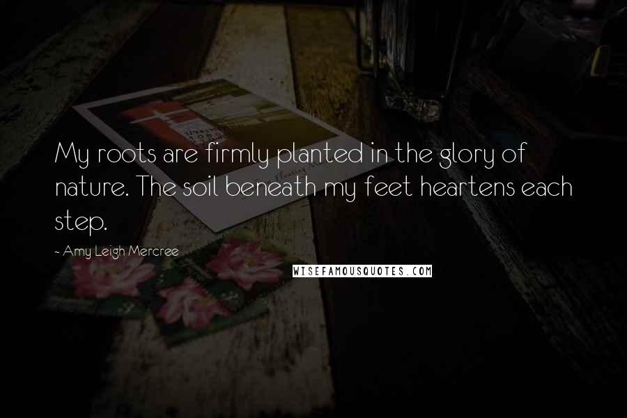 Amy Leigh Mercree Quotes: My roots are firmly planted in the glory of nature. The soil beneath my feet heartens each step.