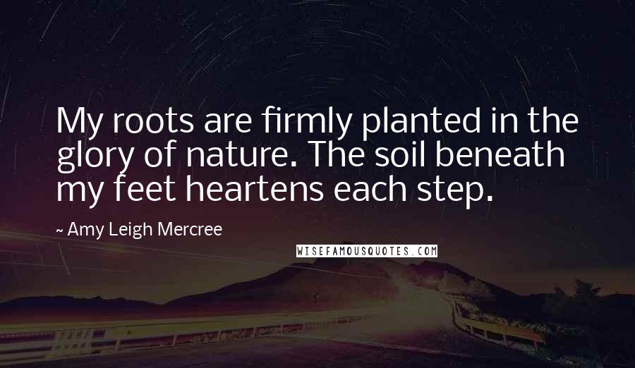 Amy Leigh Mercree Quotes: My roots are firmly planted in the glory of nature. The soil beneath my feet heartens each step.