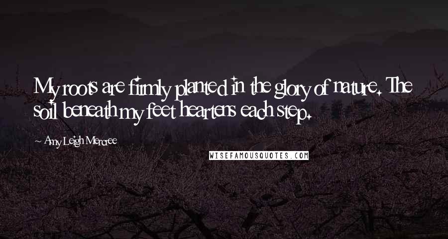 Amy Leigh Mercree Quotes: My roots are firmly planted in the glory of nature. The soil beneath my feet heartens each step.