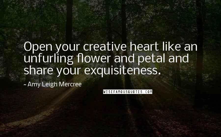 Amy Leigh Mercree Quotes: Open your creative heart like an unfurling flower and petal and share your exquisiteness.