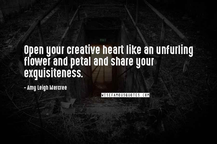 Amy Leigh Mercree Quotes: Open your creative heart like an unfurling flower and petal and share your exquisiteness.