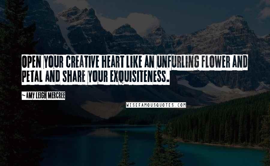 Amy Leigh Mercree Quotes: Open your creative heart like an unfurling flower and petal and share your exquisiteness.
