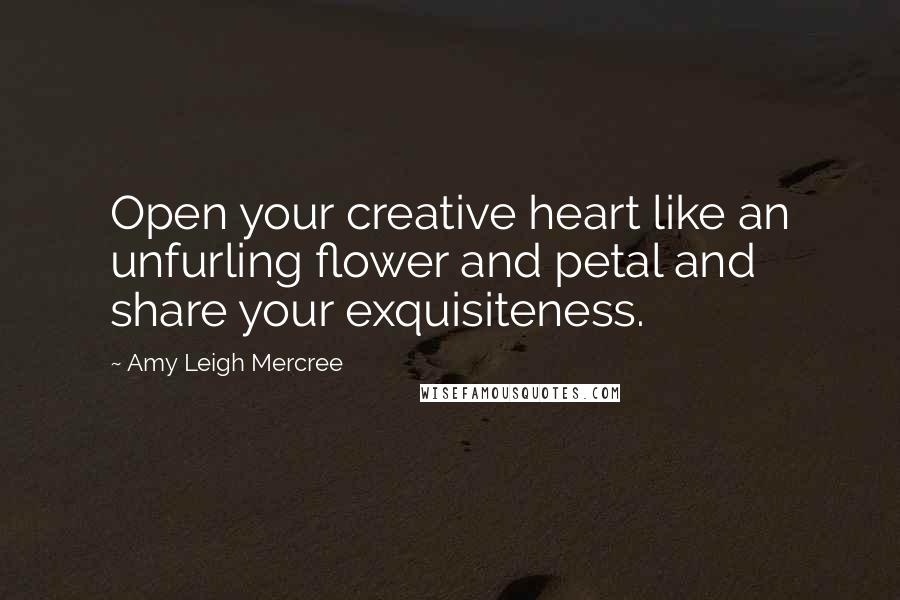 Amy Leigh Mercree Quotes: Open your creative heart like an unfurling flower and petal and share your exquisiteness.