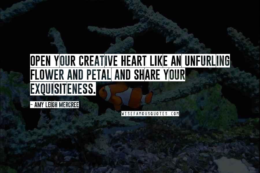 Amy Leigh Mercree Quotes: Open your creative heart like an unfurling flower and petal and share your exquisiteness.