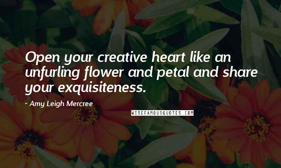 Amy Leigh Mercree Quotes: Open your creative heart like an unfurling flower and petal and share your exquisiteness.