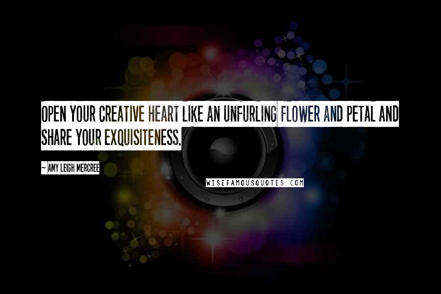 Amy Leigh Mercree Quotes: Open your creative heart like an unfurling flower and petal and share your exquisiteness.