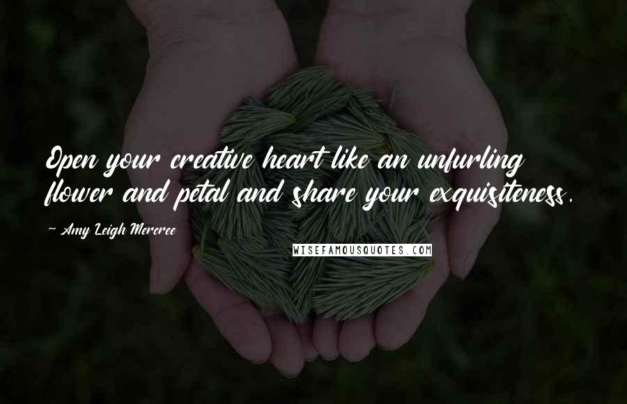 Amy Leigh Mercree Quotes: Open your creative heart like an unfurling flower and petal and share your exquisiteness.