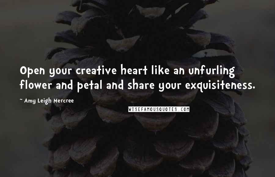 Amy Leigh Mercree Quotes: Open your creative heart like an unfurling flower and petal and share your exquisiteness.