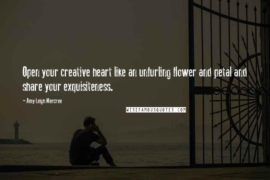 Amy Leigh Mercree Quotes: Open your creative heart like an unfurling flower and petal and share your exquisiteness.