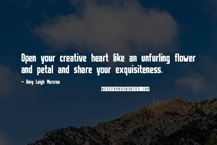 Amy Leigh Mercree Quotes: Open your creative heart like an unfurling flower and petal and share your exquisiteness.