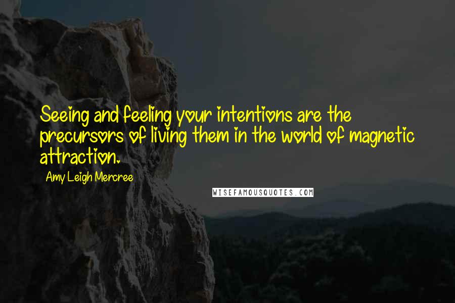 Amy Leigh Mercree Quotes: Seeing and feeling your intentions are the precursors of living them in the world of magnetic attraction.