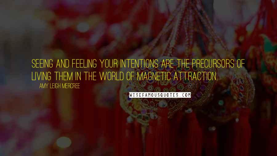 Amy Leigh Mercree Quotes: Seeing and feeling your intentions are the precursors of living them in the world of magnetic attraction.